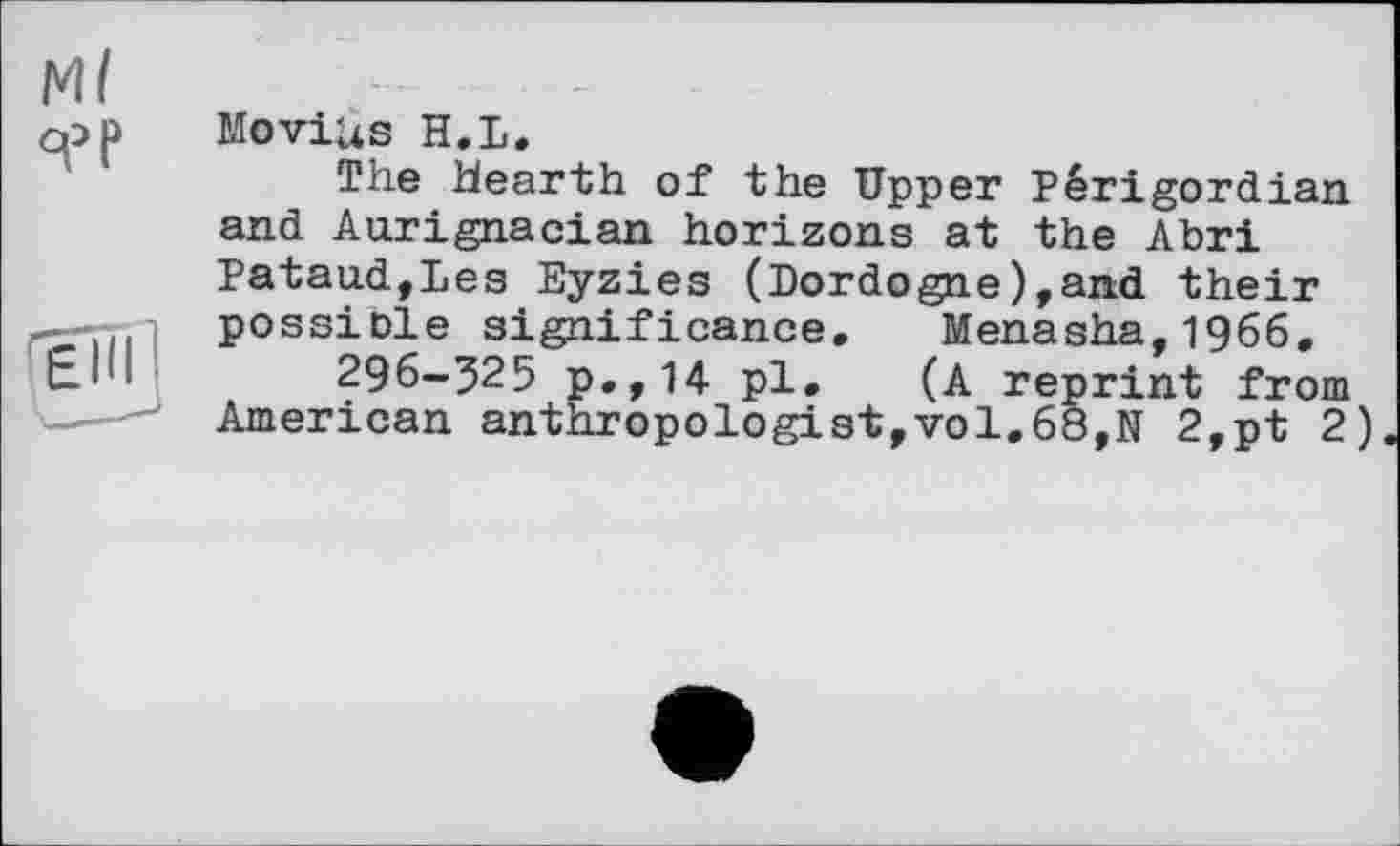 ﻿MoviUs H.L.
The hearth of the Upper Périgordian and Aurignacian horizons at the Abri Pataud,Les Eyzies (Dordogne),and their possible significance. Menasha,1966.
296-325 p.,14 pl. (A reprint from American anthropologist,vol.68,N 2,pt 2)